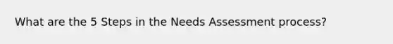 What are the 5 Steps in the Needs Assessment process?