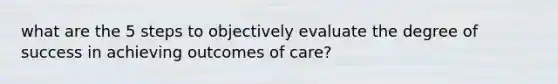 what are the 5 steps to objectively evaluate the degree of success in achieving outcomes of care?