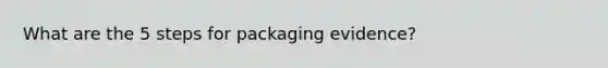 What are the 5 steps for packaging evidence?