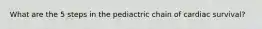 What are the 5 steps in the pediactric chain of cardiac survival?