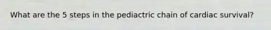 What are the 5 steps in the pediactric chain of cardiac survival?