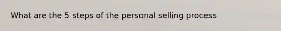 What are the 5 steps of the personal selling process