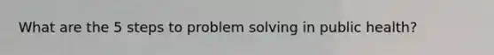 What are the 5 steps to problem solving in public health?