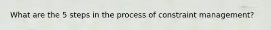 What are the 5 steps in the process of constraint management?