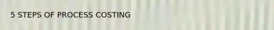 5 STEPS OF PROCESS COSTING