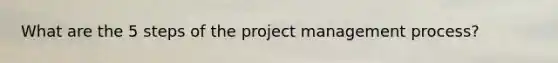 What are the 5 steps of the project management process?