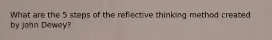 What are the 5 steps of the reflective thinking method created by John Dewey?