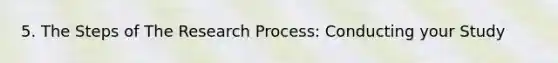 5. The Steps of The Research Process: Conducting your Study