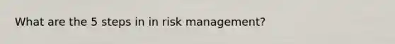 What are the 5 steps in in risk management?