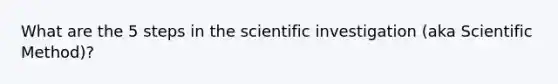 What are the 5 steps in the scientific investigation (aka Scientific Method)?