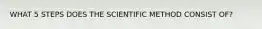 WHAT 5 STEPS DOES THE SCIENTIFIC METHOD CONSIST OF?