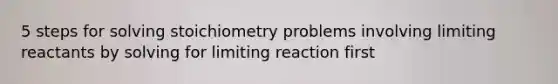 5 steps for solving stoichiometry problems involving limiting reactants by solving for limiting reaction first