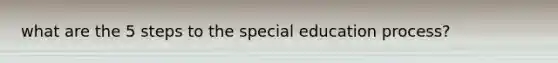 what are the 5 steps to the special education process?