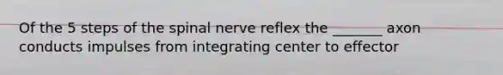 Of the 5 steps of the spinal nerve reflex the _______ axon conducts impulses from integrating center to effector