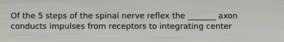 Of the 5 steps of the spinal nerve reflex the _______ axon conducts impulses from receptors to integrating center