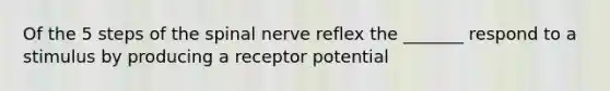 Of the 5 steps of the spinal nerve reflex the _______ respond to a stimulus by producing a receptor potential