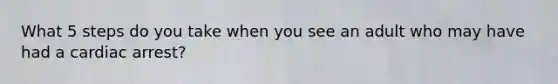 What 5 steps do you take when you see an adult who may have had a cardiac arrest?