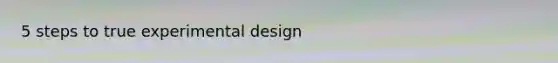 5 steps to true experimental design