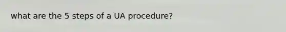 what are the 5 steps of a UA procedure?