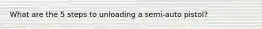 What are the 5 steps to unloading a semi-auto pistol?