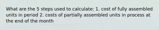 What are the 5 steps used to calculate: 1. cost of fully assembled units in period 2. costs of partially assembled units in process at the end of the month