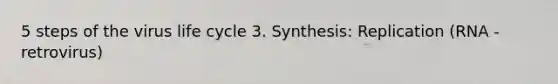 5 steps of the virus life cycle 3. Synthesis: Replication (RNA - retrovirus)