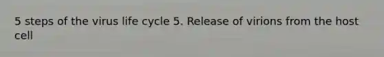 5 steps of the virus life cycle 5. Release of virions from the host cell