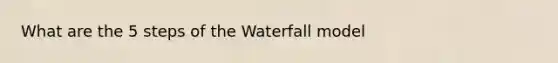 What are the 5 steps of the Waterfall model