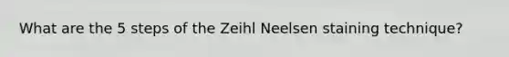 What are the 5 steps of the Zeihl Neelsen staining technique?