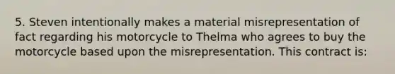 5. Steven intentionally makes a material misrepresentation of fact regarding his motorcycle to Thelma who agrees to buy the motorcycle based upon the misrepresentation. This contract is: