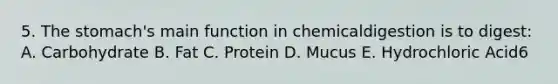 5. The stomach's main function in chemicaldigestion is to digest: A. Carbohydrate B. Fat C. Protein D. Mucus E. Hydrochloric Acid6