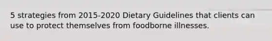 5 strategies from 2015-2020 Dietary Guidelines that clients can use to protect themselves from foodborne illnesses.