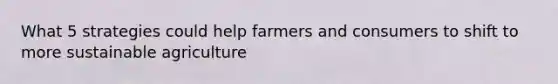 What 5 strategies could help farmers and consumers to shift to more sustainable agriculture