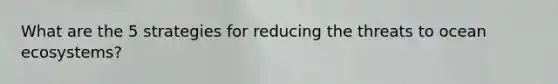 What are the 5 strategies for reducing the threats to ocean ecosystems?