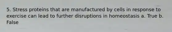 5. Stress proteins that are manufactured by cells in response to exercise can lead to further disruptions in homeostasis a. True b. False