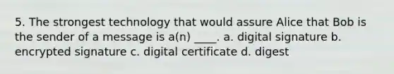 5. The strongest technology that would assure Alice that Bob is the sender of a message is a(n) ____. a. digital signature b. encrypted signature c. digital certificate d. digest