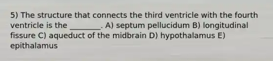 5) The structure that connects the third ventricle with the fourth ventricle is the ________. A) septum pellucidum B) longitudinal fissure C) aqueduct of the midbrain D) hypothalamus E) epithalamus