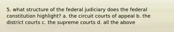 5. what structure of the federal judiciary does the federal constitution highlight? a. the circuit courts of appeal b. the district courts c. the supreme courts d. all the above