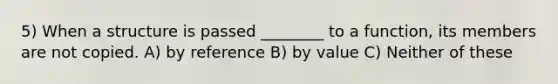 5) When a structure is passed ________ to a function, its members are not copied. A) by reference B) by value C) Neither of these