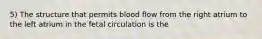 5) The structure that permits blood flow from the right atrium to the left atrium in the fetal circulation is the