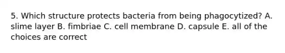 5. Which structure protects bacteria from being phagocytized? A. slime layer B. fimbriae C. cell membrane D. capsule E. all of the choices are correct