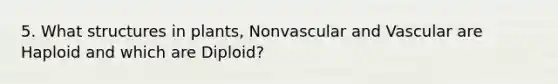 5. What structures in plants, Nonvascular and Vascular are Haploid and which are Diploid?