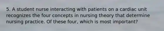 5. A student nurse interacting with patients on a cardiac unit recognizes the four concepts in nursing theory that determine nursing practice. Of these four, which is most important?