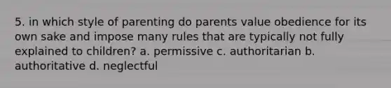 5. in which style of parenting do parents value obedience for its own sake and impose many rules that are typically not fully explained to children? a. permissive c. authoritarian b. authoritative d. neglectful