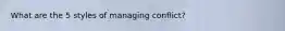 What are the 5 styles of managing conflict?