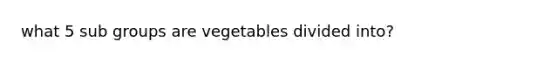 what 5 sub groups are vegetables divided into?