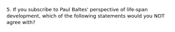 5. If you subscribe to Paul Baltes' perspective of life-span development, which of the following statements would you NOT agree with?