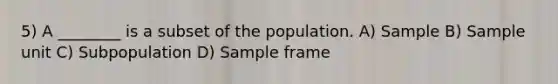 5) A ________ is a subset of the population. A) Sample B) Sample unit C) Subpopulation D) Sample frame