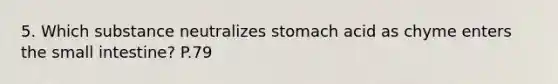 5. Which substance neutralizes stomach acid as chyme enters the small intestine? P.79