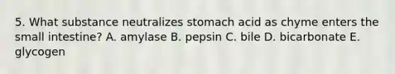 5. What substance neutralizes stomach acid as chyme enters the small intestine? A. amylase B. pepsin C. bile D. bicarbonate E. glycogen